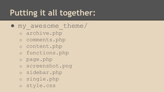 Putting it all together:
● my_awesome_theme/
o archive.php
o comments.php
o content.php
o functions.php
o page.php
o screenshot.png
o sidebar.php
o single.php
o style.css
 