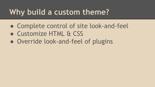 Why build a custom theme?
● Complete control of site look-and-feel
● Customize HTML & CSS
● Override look-and-feel of plugins
 