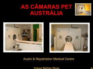 AS CÂMARAS PET AUSTRÁLIA Austin & Repatriation Medical Centre Professor  Rodrigo Penna  www.fisicanovestibular.com.br   
