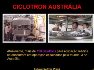 CICLOTRON AUSTRÁLIA Atualmente, mais de  120 ciclotrons  para aplicação médica se encontram em operação espalhados pelo mundo. 3 na Austrália. Professor  Rodrigo Penna  www.fisicanovestibular.com.br   