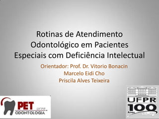 Rotinas de Atendimento
    Odontológico em Pacientes
Especiais com Deficiência Intelectual
       Orientador: Prof. Dr. Vitorio Bonacin
                Marcelo Eidi Cho
              Priscila Alves Teixeira
 