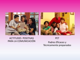ACTITUDES POSITIVAS            PET
PARA LA COMUNICACIÓN       Padres Eficaces y
                       Técnicamente preparados
 