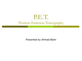 P.E.T.
Positron Emission Tomography

Presented by Ahmad Bdier

 