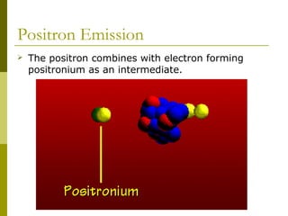 Positron Emission
 The positron combines with electron forming
positronium as an intermediate.
 