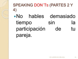 SPEAKING DON´TS (PARTES 2 Y
4)
No hables demasiado
tiempo sin la
participación de tu
pareja.
IES JARDÍN DE MÁLAGA 33
 