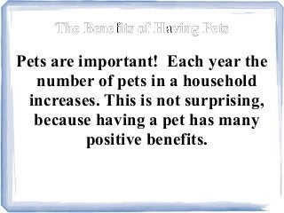 The Benefits of Having Pets

Pets are important! Each year the
number of pets in a household
increases. This is not surprising,
because having a pet has many
positive benefits.

 