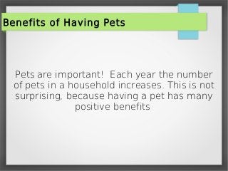 Benefits of Having Pets

Pets are important! Each year the number
of pets in a household increases. This is not
surprising, because having a pet has many
positive benefits

 
