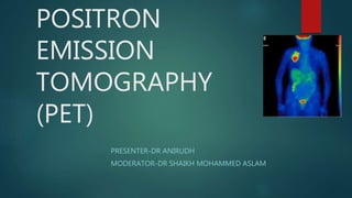 POSITRON
EMISSION
TOMOGRAPHY
(PET)
PRESENTER-DR ANIRUDH
MODERATOR-DR SHAIKH MOHAMMED ASLAM
 