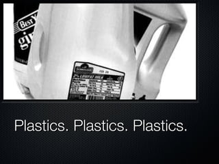 Plastics. Plastics. Plastics. 