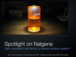 http://cache.consumerist.com/assets/resources/2007/12/Nalgenes%20Glowing%20With%20Cancer.jpg Safe, convenient, and trendy, or cancer-causing creation? Spotlight on Nalgene  