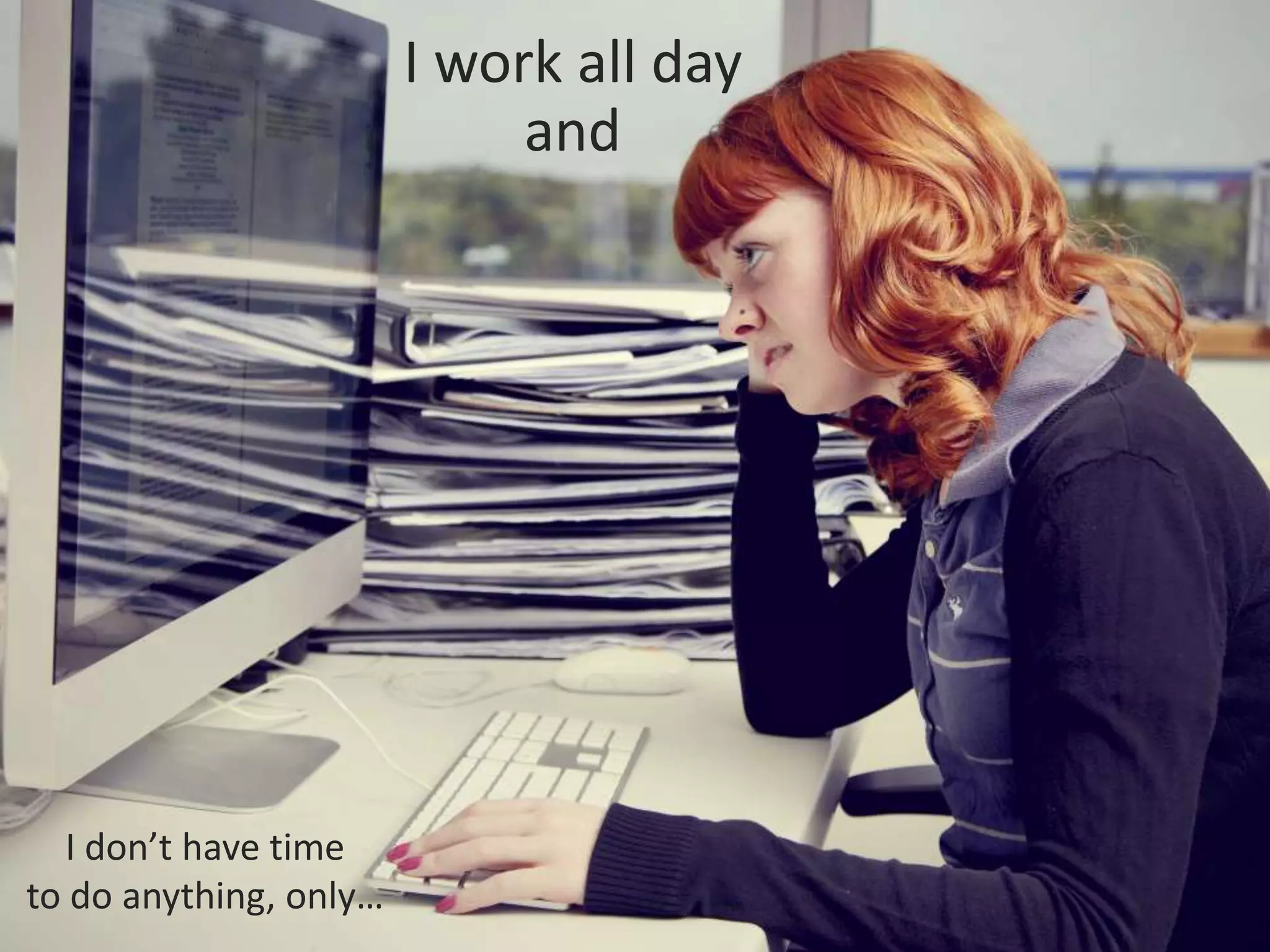 I don’t have time
to do anything, only…
I work all day
and