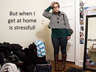But when I
get at home
is stressfull