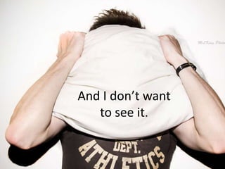 And I don’t want
to see it.