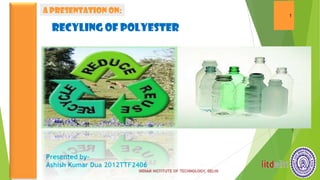 A PRESENTATION ON:
                                1

  RECYLING OF POLYESTEReNG OF
              POLYESTER




Presented by-
Ashish Kumar Dua 2012TTF2406
 