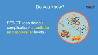 Do you know?
PET-CT scan detects
complications at cellular
and molecular levels.
 