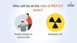Who will be at the risk of PET-CT
scan?
People allergic to
contrast dye
Radiation risk
 
