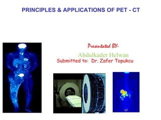 PRINCIPLES & APPLICATIONS OF PET - CT

Presentated BYAbdulkader Helwan

Submitted to: Dr. Zafer Topukcu

 