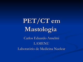 PET/CT em Mastologia  Carlos Eduardo Anselmi LAMENU Laboratório de Medicina Nuclear 