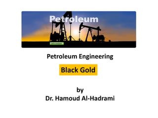 Petroleum Engineering
by
Dr. Hamoud Al-Hadrami
Black Gold
 