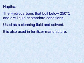Naptha: The Hydrocarbons that boil below 250 °C and are liquid at standard conditions. Used as a cleaning fluid and solvent. It is also used in fertilizer manufacture. 