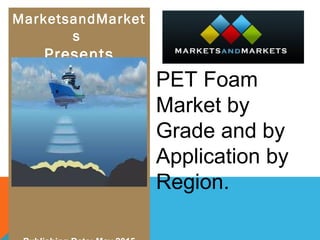 MarketsandMarket
s
Presents
PET Foam
Market by
Grade and by
Application by
Region.
 