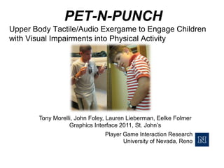               PET-N-PUNCHUpper Body Tactile/Audio Exergame to Engage Children with Visual Impairments into Physical Activity Tony Morelli, John Foley, Lauren Lieberman, Eelke Folmer Graphics Interface 2011, St. John’s  