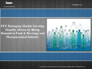PET Packaging Market Growing
Steadily, Driven by Rising
Demand in Food & Beverage and
Pharmaceutical Industry
Imarc
www.imarcgroup.com
Copyright © 2016 International Market Analysis Research & Consulting (IMARC). All Rights Reserved
Consulting Services
 