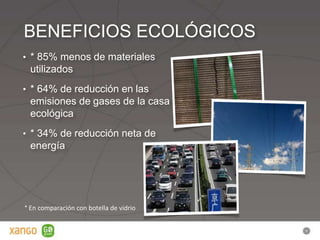 BENEFICIOS ECOLÓGICOS
• * 85% menos de materiales
 utilizados
• * 64% de reducción en las
 emisiones de gases de la casa
 ecológica
• * 34% de reducción neta de
 energía




* En comparación con botella de vidrio
 