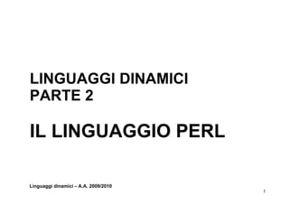 LINGUAGGI DINAMICI
PARTE 2

IL LINGUAGGIO PERL

Linguaggi dinamici – A.A. 2009/2010
                                      1
 