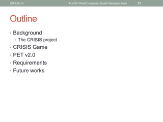 Outline
• Background
• The CRISIS project
• CRISIS Game
• PET v2.0
• Requirements
• Future works
2013.06.10. 41st IIC World Congress, Social Interaction track 11
 