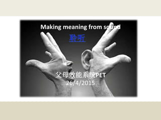 Making meaning from sound
父母效能系统PET
26/4/2015
 