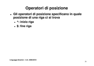 Operatori di posizione
T   Gli operatori di posizione specificano in quale
    posizione di una riga ci si trova
      T   ^: inizio riga
      T   $: fine i
          $ fi riga




Linguaggi dinamici – A.A. 2009/2010
                                                      20
 