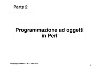 Parte 2




      Programmazione ad oggetti
              in Perl




Linguaggi dinamici – A.A. 2009/2010
                                      1
 