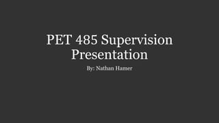 PET 485 Supervision
Presentation
By: Nathan Hamer
 