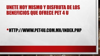 UNETE HOY MISMO Y DISFRUTA DE LOS
BENEFICIOS QUE OFRECE PET 4 U
•HTTP://WWW.PET4U.COM.MX/INDEX.PHP
 
