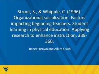 Stroot, S., & Whipple, C. (1996).
Organizational socialization: Factors
impacting beginning teachers. Student
learning in physical education: Applying
research to enhance instruction, 339-
366.
Renee’ Brown and Adam Keath
 