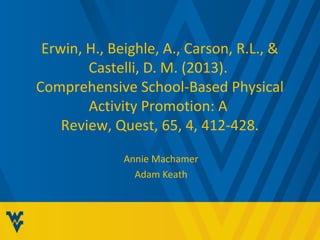 Erwin, H., Beighle, A., Carson, R.L., & 
Castelli, D. M. (2013). 
Comprehensive School-Based Physical 
Activity Promotion: A 
Review, Quest, 65, 4, 412-428. 
Annie Machamer 
Adam Keath 
 