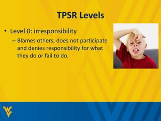 TPSR Levels 
• Level 0: irresponsibility 
– Blames others, does not participate 
and denies responsibility for what 
they do or fail to do. 
 