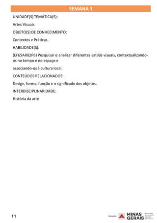 11 2008
SEMANA 3
UNIDADE(S)TEMÁTICA(S):
Artes Visuais.
OBJETO(S) DE CONHECIMENTO:
Contextos e Práticas.
HABILIDADE(S):
(EF69AR02P8) Pesquisar e analisar diferentes estilos visuais, contextualizando-
os no tempo e no espaço e
associando-os à cultura local.
CONTEÚDOS RELACIONADOS:
Design, forma, função e o significado dos objetos.
INTERDISCIPLINARIDADE:
História da arte
2008
2008
 