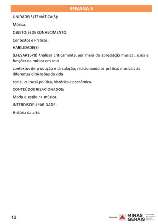 12 2008
SEMANA 5
UNIDADE(S)TEMÁTICA(S):
Música.
OBJETO(S) DE CONHECIMENTO:
Contextos e Práticas.
HABILIDADE(S):
(EF69AR16P8) Analisar criticamente, por meio da apreciação musical, usos e
funções da música em seus
contextos de produção e circulação, relacionando as práticas musicais às
diferentes dimensões da vida
social, cultural, política, histórica e econômica.
CONTEÚDOS RELACIONADOS:
Moda e estilo na música.
INTERDISCIPLINARIDADE:
História da arte.
2008
2008
 