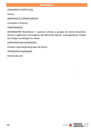12 2008
SEMANA 6
UNIDADE(S)TEMÁTICA(S):
Teatro.
OBJETO(S) DE CONHECIMENTO:
Contextos e Práticas.
HABILIDADE(S):
(EF69AR24P8) Reconhecer e apreciar artistas e grupos de teatro brasileiros
(locais e regionais) e estrangeiros de diferentes épocas, investigando os modos
de criação e produção em teatro.
CONTEÚDOSRELACIONADOS:
Estudo e apreciação de grupos de teatro.
INTERDISCIPLINARIDADE:
História da arte.
2008
2008
 