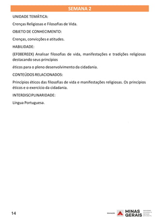 14 2008
SEMANA 2
UNIDADE TEMÁTICA:
Crenças Religiosas e Filosofias de Vida.
OBJETO DE CONHECIMENTO:
Crenças, convicções e atitudes.
HABILIDADE:
(EF08ER02X) Analisar filosofias de vida, manifestações e tradições religiosas
destacando seus princípios
éticos para o pleno desenvolvimento da cidadania.
CONTEÚDOS RELACIONADOS:
Princípios éticos das filosofias de vida e manifestações religiosas. Os princípios
éticos e o exercício da cidadania.
INTERDISCIPLINARIDADE:
Língua Portuguesa.
2008
2008
 