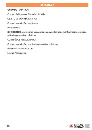 15 2008
SEMANA 3
UNIDADE TEMÁTICA:
Crenças Religiosas e Filosofias de Vida.
OBJETO DE CONHECIMENTO:
Crenças, convicções e atitudes.
HABILIDADE:
(EF08ER01) Discutir como as crenças e convicções podem influenciar escolhas e
atitudes pessoais e coletivas.
CONTEÚDOSRELACIONADOS:
Crenças, convicções e atitudes pessoais e coletivas.
INTERDISCIPLINARIDADE:
Língua Portuguesa.
2008
2008
 