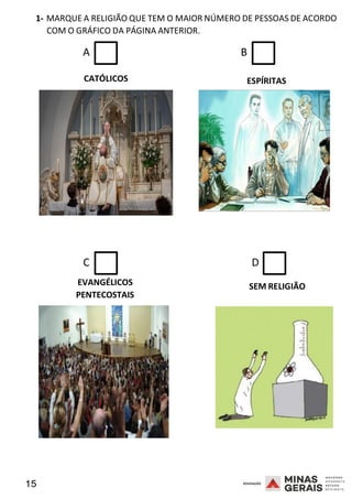 15 2008
1- MARQUE A RELIGIÃO QUE TEM O MAIOR NÚMERO DE PESSOAS DE ACORDO
COM O GRÁFICO DA PÁGINA ANTERIOR.
A B
2008
CATÓLICOS ESPÍRITAS
C D
EVANGÉLICOS
PENTECOSTAIS
2008
SEM RELIGIÃO
 