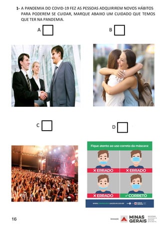 16 2008
1- A PANDEMIA DO COVID-19 FEZ AS PESSOAS ADQUIRIREM NOVOS HÁBITOS
PARA PODEREM SE CUIDAR, MARQUE ABAIXO UM CUIDADO QUE TEMO
2
S
008
QUE TER NA PANDEMIA.
A B
C D 2008
 