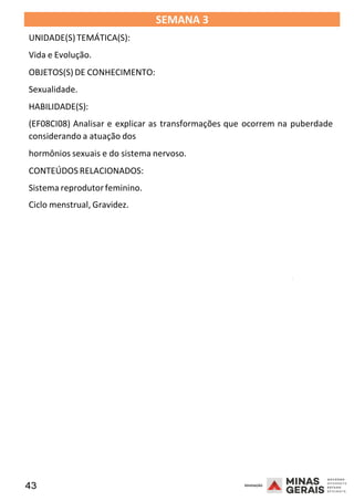 43 2008
SEMANA 3
UNIDADE(S)TEMÁTICA(S):
Vida e Evolução.
OBJETOS(S) DE CONHECIMENTO:
Sexualidade.
HABILIDADE(S):
(EF08CI08) Analisar e explicar as transformações que ocorrem na puberdade
considerando a atuação dos
hormônios sexuais e do sistema nervoso.
CONTEÚDOS RELACIONADOS:
Sistema reprodutorfeminino.
Ciclo menstrual, Gravidez.
2008
2008
 