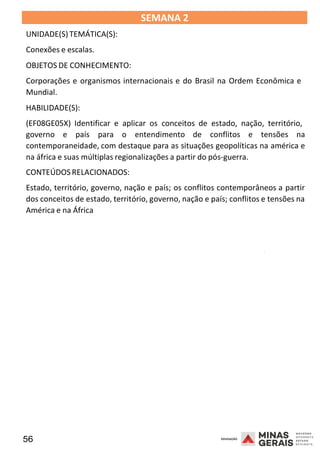 56 2008
SEMANA 2
UNIDADE(S)TEMÁTICA(S):
Conexões e escalas.
OBJETOS DE CONHECIMENTO:
Corporações e organismos internacionais e do Brasil na Ordem Econômica e
Mundial.
HABILIDADE(S):
(EF08GE05X) Identificar e aplicar os conceitos de estado, nação, território,
governo e país para o entendimento de conflitos e tensões na
contemporaneidade, com destaque para as situações geopolíticas na américa e
na áfrica e suas múltiplas regionalizações a partir do pós-guerra.
CONTEÚDOSRELACIONADOS:
Estado, território, governo, nação e país; os conflitos contemporâneos a partir
dos conceitos de estado, território, governo, nação e país; conflitos e tensões na
América e na África
2008
2008
 