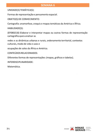71 2008
SEMANA 6
UNIDADE(S)TEMÁTICA(S):
Formas de representação e pensamento espacial.
OBJETO(S) DE CONHECIMENTO:
Cartografia: anamorfose, croquis e mapas temáticos da América e África.
HABILIDADE(S):
(EF08GE18) Elaborar e interpretar mapas ou outras formas de representação
cartográfica para analisar as
redes e as dinâmicas urbanas e rurais, ordenamento territorial, contextos
culturais, modo de vida e usos e
ocupações de solos da África e América.
CONTEÚDOS RELACIONADOS:
Diferentes formas de representações: (mapas, gráficos e tabelas).
INTERDISCIPLINARIDADE:
Matemática.
2008
2008
 