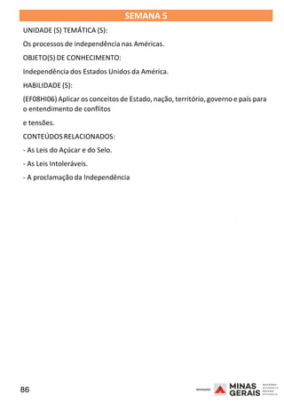 86 2008
SEMANA 5
UNIDADE (S) TEMÁTICA (S):
Os processos de independência nas Américas.
OBJETO(S) DE CONHECIMENTO:
Independência dos Estados Unidos da América.
HABILIDADE (S):
(EF08HI06)Aplicar os conceitos de Estado, nação, território,governo e país para
o entendimento de conflitos
e tensões.
CONTEÚDOSRELACIONADOS:
- As Leis do Açúcar e do Selo.
- As Leis Intoleráveis.
- A proclamação da Independência
2008
2008
 
