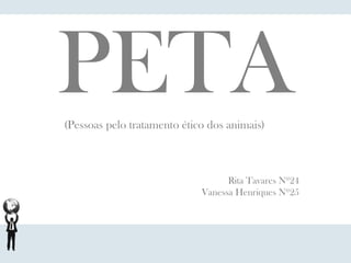 PETA
(Pessoas pelo tratamento ético dos animais)



                                   Rita Tavares Nº24
                             Vanessa Henriques Nº25
 